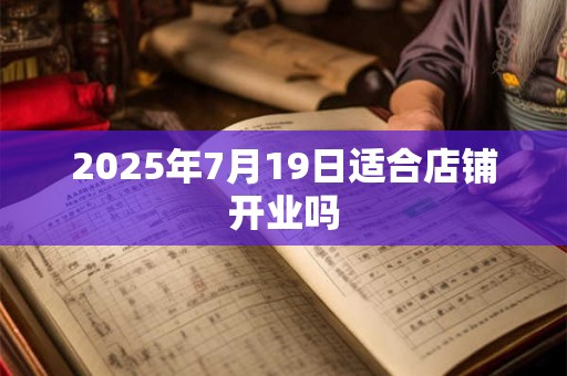 2025年7月19日适合店铺开业吗