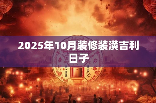 2025年10月装修装潢吉利日子