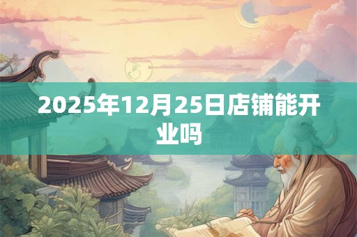 2025年12月25日店铺能开业吗