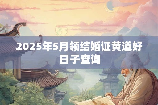 2025年5月领结婚证黄道好日子查询