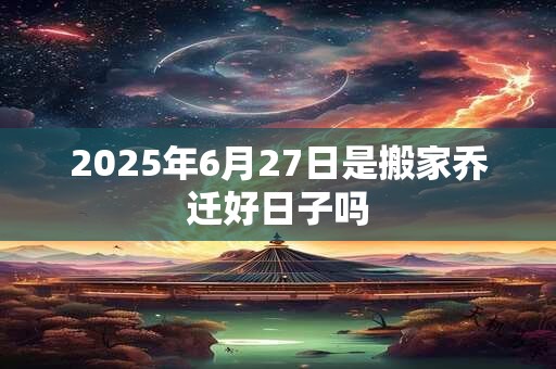 2025年6月27日是搬家乔迁好日子吗