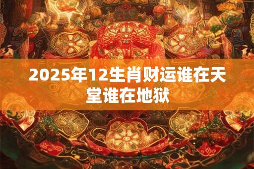 2025年12生肖财运谁在天堂谁在地狱