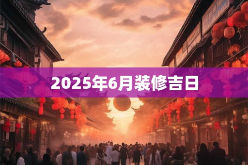 2025年6月装修吉日