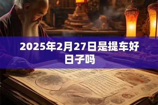 2025年2月27日是提车好日子吗