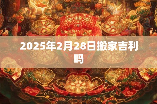 2025年2月28日搬家吉利吗