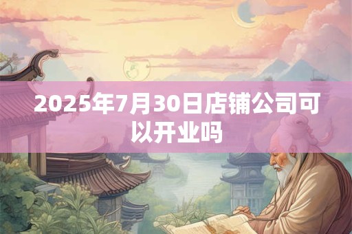 2025年7月30日店铺公司可以开业吗