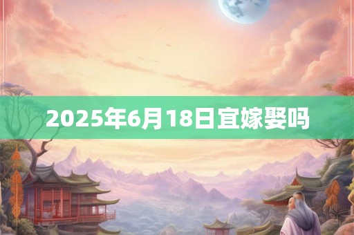 2025年6月18日宜嫁娶吗