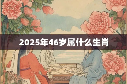 2025年46岁属什么生肖