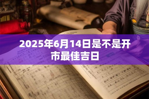 2025年6月14日是不是开市最佳吉日