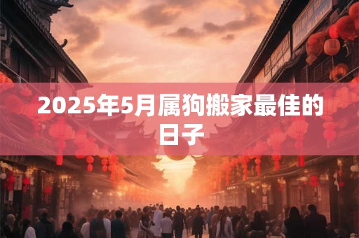 2025年5月属狗搬家最佳的日子