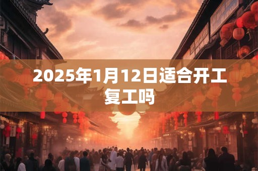 2025年1月12日适合开工复工吗