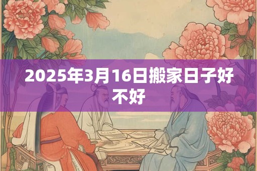 2025年3月16日搬家日子好不好
