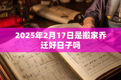 2025年2月17日是搬家乔迁好日子吗