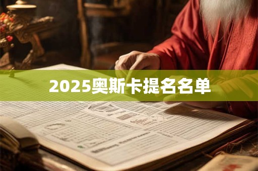 2025奥斯卡提名名单 2025奥斯卡提名名单