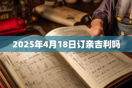 2025年4月18日订亲吉利吗