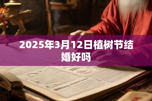 2025年3月12日植树节结婚好吗