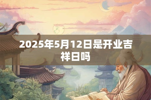 2025年5月12日是开业吉祥日吗