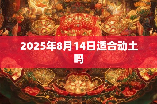 2025年8月14日适合动土吗