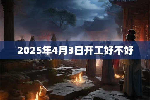 2025年4月3日开工好不好