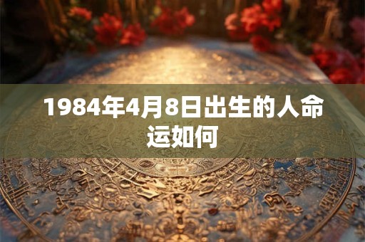 1984年4月8日出生的人命运如何