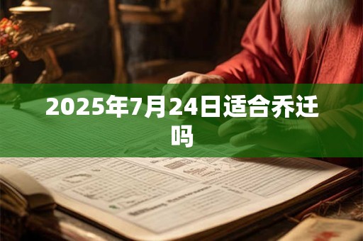 2025年7月24日适合乔迁吗