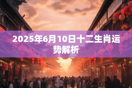 2025年6月10日十二生肖运势解析