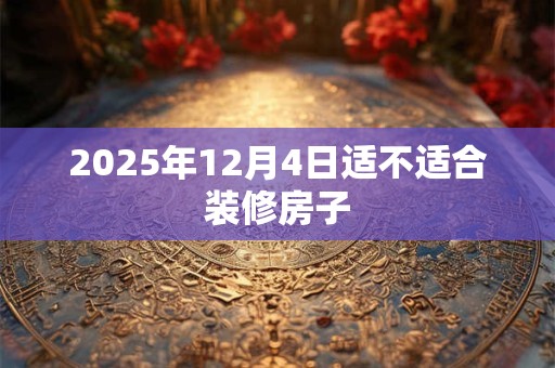 2025年12月4日适不适合装修房子