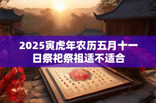 2025寅虎年农历五月十一日祭祀祭祖适不适合