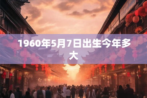 1960年5月7日出生今年多大