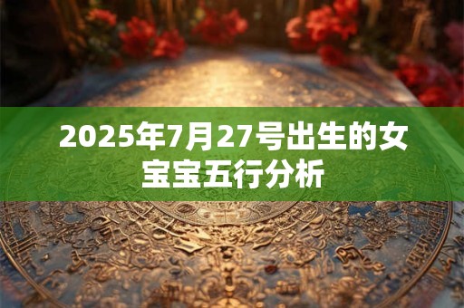 2025年7月27号出生的女宝宝五行分析