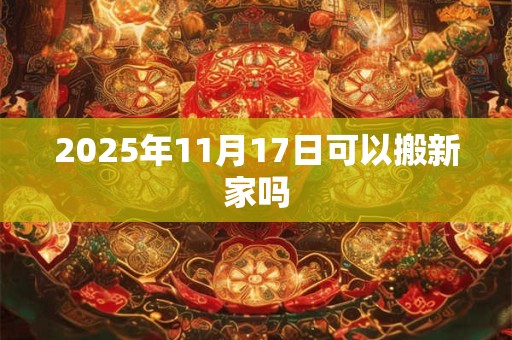 2025年11月17日可以搬新家吗