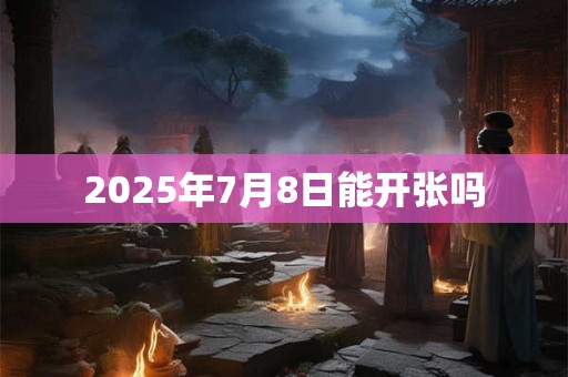 2025年7月8日能开张吗