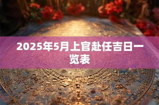 2025年5月上官赴任吉日一览表