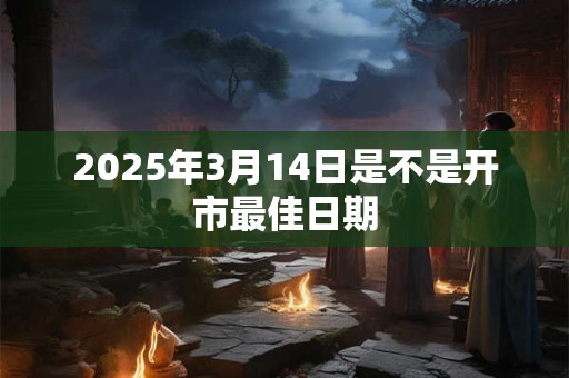 2025年3月14日是不是开市最佳日期