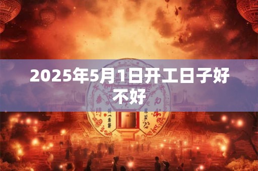 2025年5月1日开工日子好不好