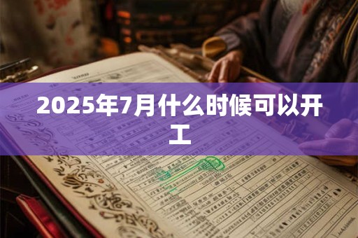2025年7月什么时候可以开工
