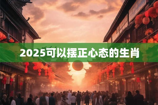 2025可以摆正心态的生肖