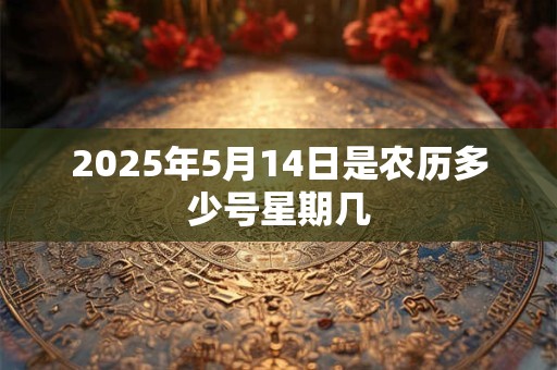 2025年5月14日是农历多少号星期几