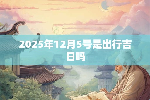 2025年12月5号是出行吉日吗