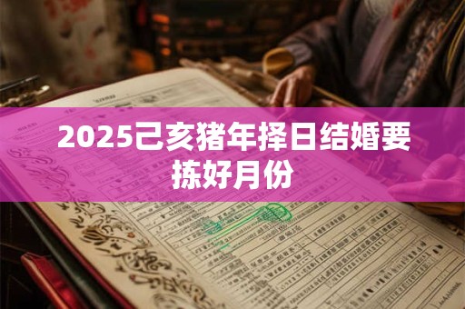 2025己亥猪年择日结婚要拣好月份