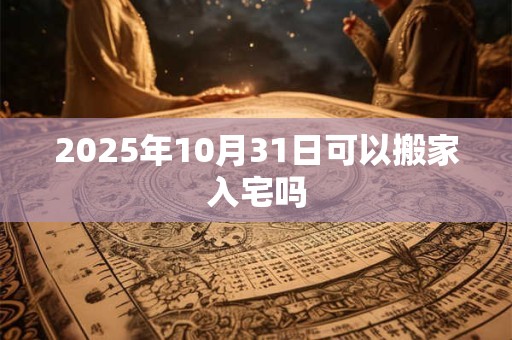 2025年10月31日可以搬家入宅吗
