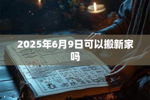 2025年6月9日可以搬新家吗
