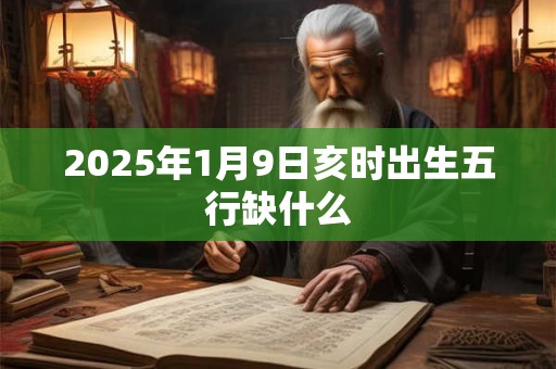 2025年1月9日亥时出生五行缺什么
