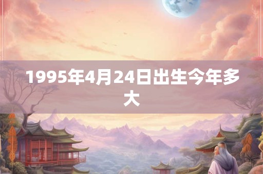 1995年4月24日出生今年多大