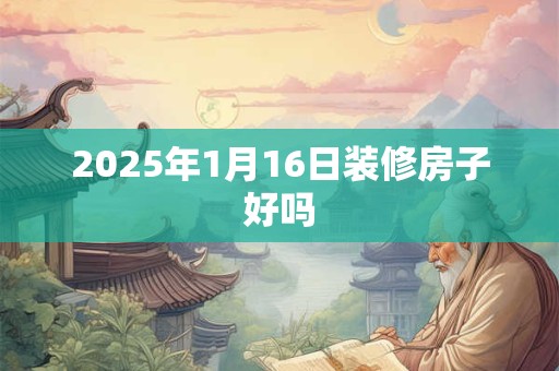 2025年1月16日装修房子好吗