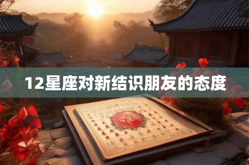 12星座对新结识朋友的态度