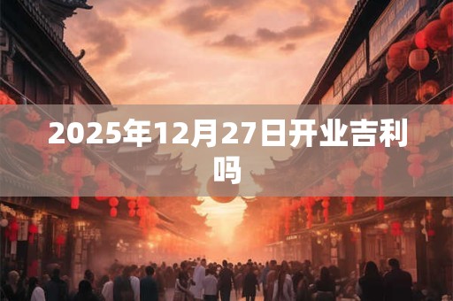 2025年12月27日开业吉利吗