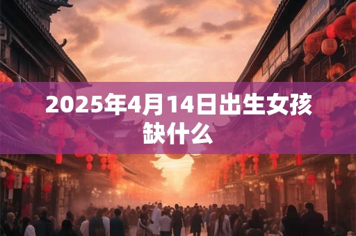 2025年4月14日出生女孩缺什么