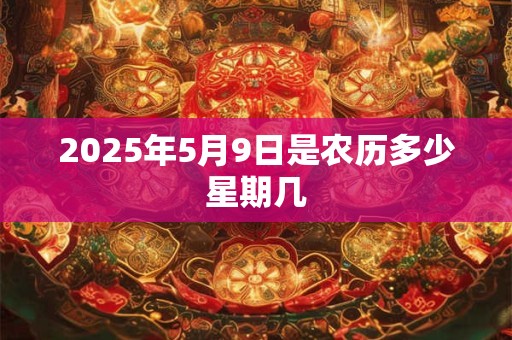 2025年5月9日是农历多少星期几