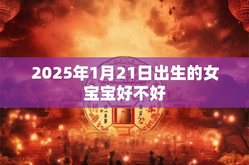 2025年1月21日出生的女宝宝好不好